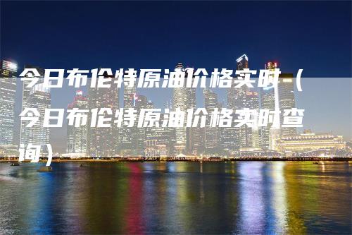 今日布伦特原油价格实时(今日布伦特原油价格实时查询)