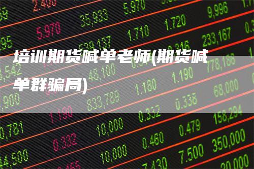 培训期货喊单老师(期货喊单群骗局)