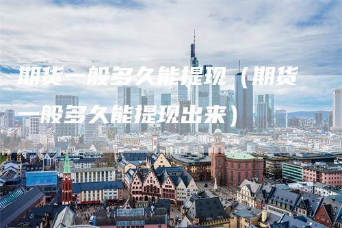 期货一般多久能提现（期货一般多久能提现出来）