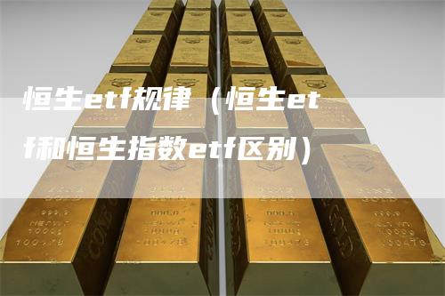 恒生etf规律（恒生etf和恒生指数etf区别）