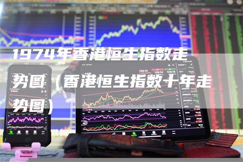 1974年香港恒生指数走势图（香港恒生指数十年走势图）