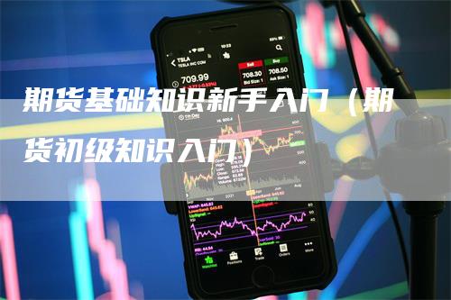 期货基础知识新手入门(期货初级知识入门)