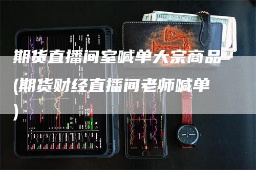 期货直播间室喊单大宗商品(期货财经直播间老师喊单)