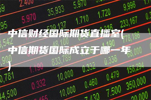 中信财经国际期货直播室(中信期货国际成立于哪一年)