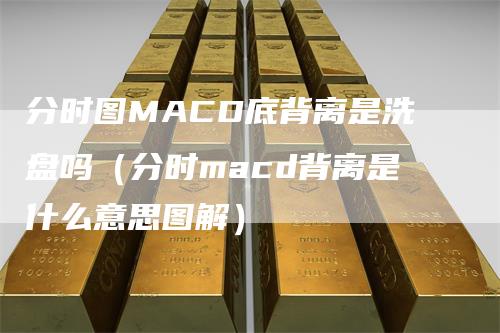 分时图MACD底背离是洗盘吗（分时macd背离是什么意思图解）