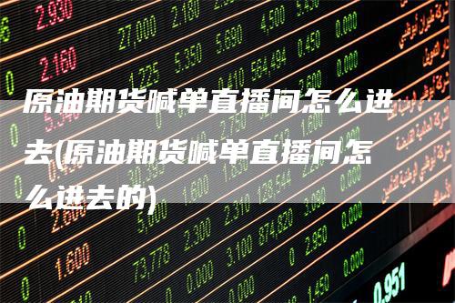 原油期货喊单直播间怎么进去(原油期货喊单直播间怎么进去的)