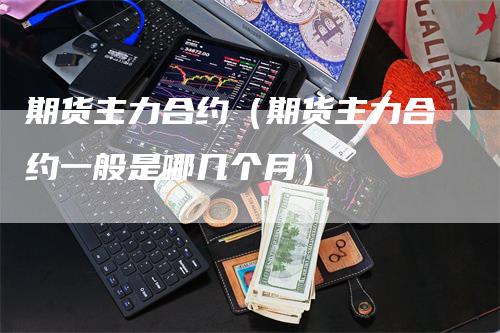 期货主力合约(期货主力合约一般是哪几个月)