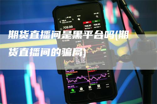 期货直播间是黑平台吗(期货直播间的骗局)