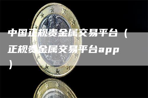 中国正规贵金属交易平台(正规贵金属交易平台app)