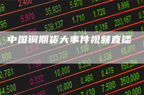 中国铜期货大事件视频直播