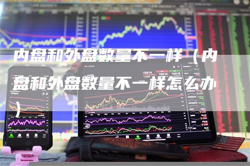内盘和外盘数量不一样（内盘和外盘数量不一样怎么办）