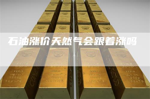 石油涨价天然气会跟着涨吗
