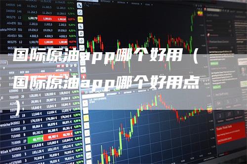 国际原油app哪个好用（国际原油app哪个好用点）