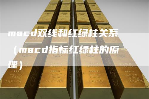 macd双线和红绿柱关系(macd指标红绿柱的原理)