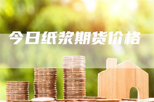 今日纸浆期货价格
