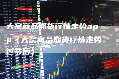 大宗商品期货行情走势app(大宗商品期货行情走势过节后)