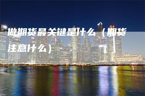 做期货最关键是什么（期货注意什么）