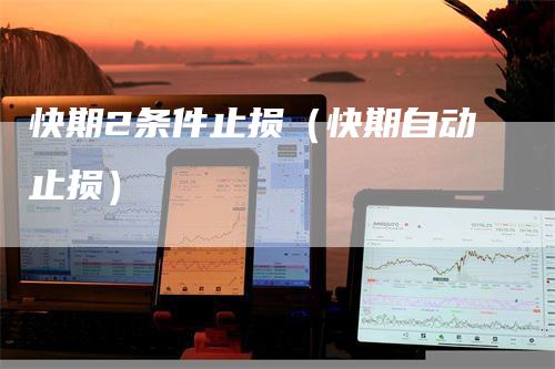 快期2条件止损（快期自动止损）