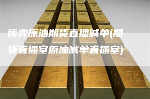 博弈原油期货直播喊单(期货直播室原油喊单直播室)