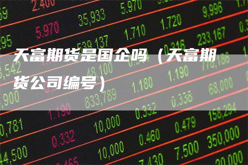 天富期货是国企吗（天富期货公司编号）