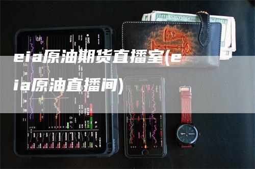 eia原油期货直播室(eia原油直播间)