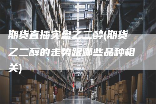 期货直播实盘乙二醇(期货乙二醇的走势跟哪些品种相关)