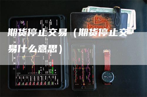 期货停止交易（期货停止交易什么意思）