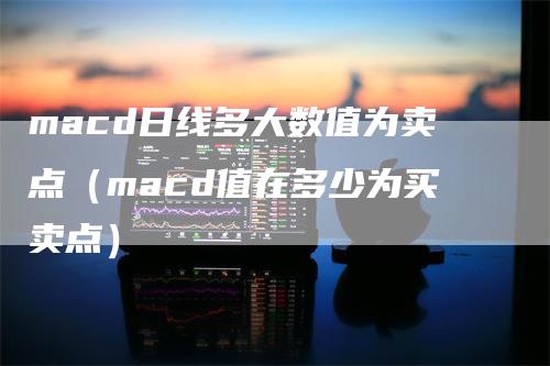 macd日线多大数值为卖点（macd值在多少为买卖点）