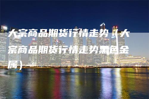 大宗商品期货行情走势(大宗商品期货行情走势黑色金属)