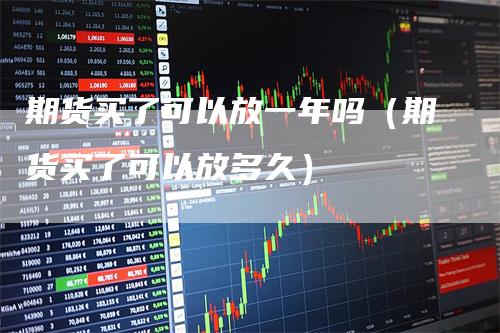 期货买了可以放一年吗（期货买了可以放多久）