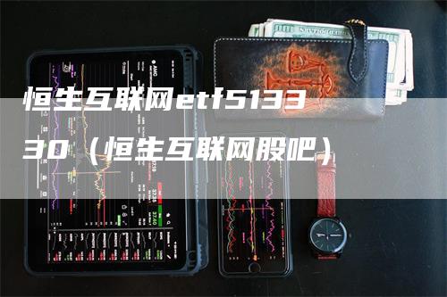恒生互联网etf513330(恒生互联网股吧)