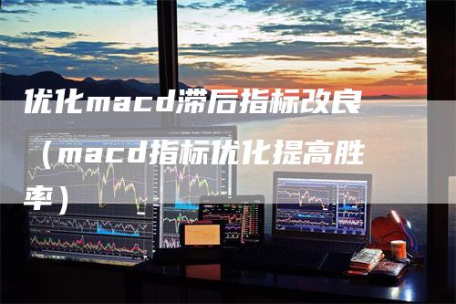 优化macd滞后指标改良（macd指标优化提高胜率）