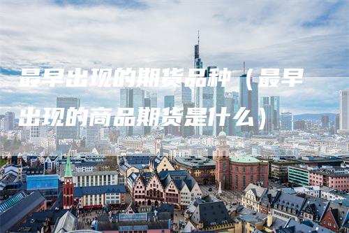 最早出现的期货品种(最早出现的商品期货是什么)