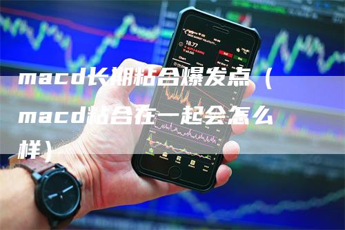 macd长期粘合爆发点(macd粘合在一起会怎么样)