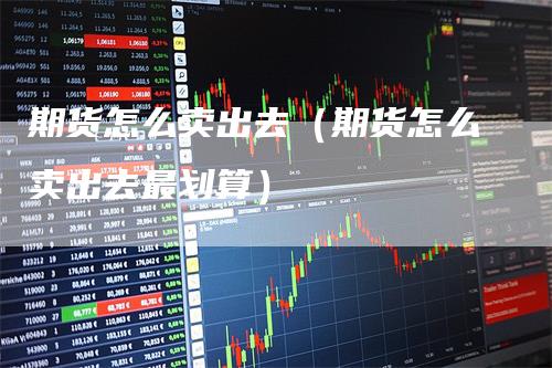 期货怎么卖出去(期货怎么卖出去最划算)