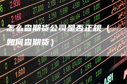 怎么查期货公司是否正规（如何查期货）