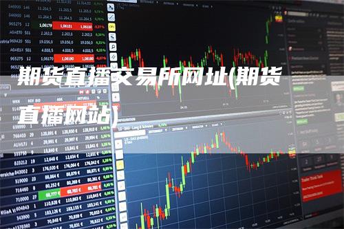 期货直播交易所网址(期货直播网站)