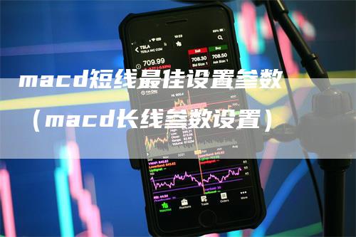 macd短线最佳设置参数(macd长线参数设置)
