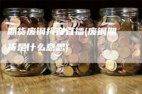 期货废钢抖音直播(废钢期货是什么意思)