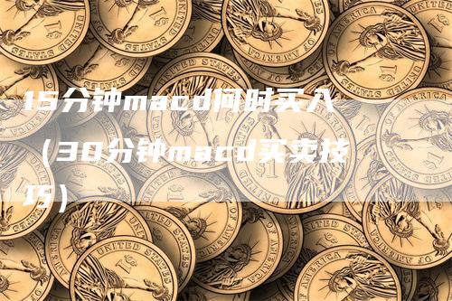 15分钟macd何时买入(30分钟macd买卖技巧)