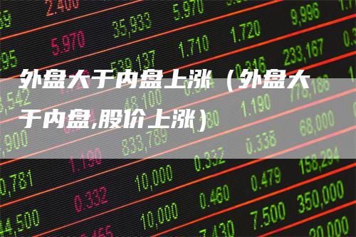 外盘大于内盘上涨（外盘大于内盘,股价上涨）