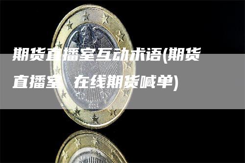 期货直播室互动术语(期货直播室 在线期货喊单)