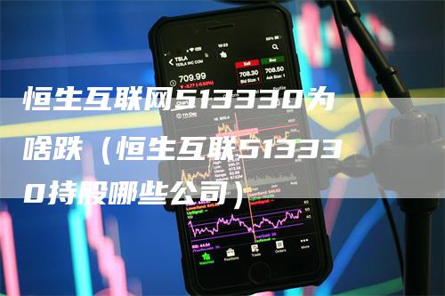 恒生互联网513330为啥跌（恒生互联513330持股哪些公司）