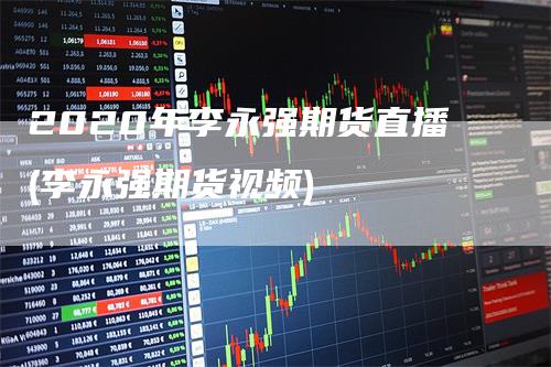 2020年李永强期货直播(李永强期货视频)