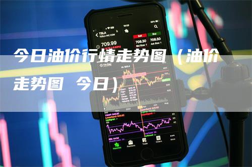 今日油价行情走势图（油价走势图 今日）