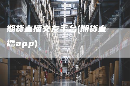 期货直播交友平台(期货直播app)