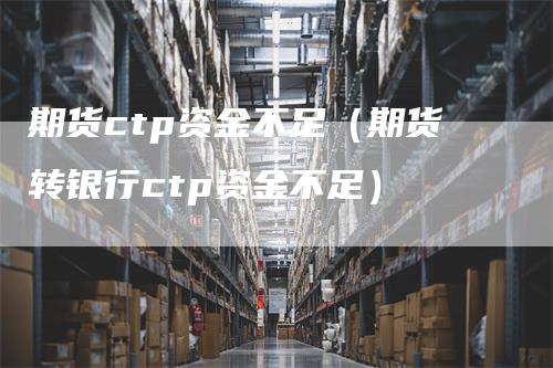 期货ctp资金不足（期货转银行ctp资金不足）