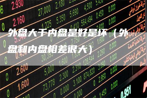 外盘大于内盘是好是坏（外盘和内盘相差很大）