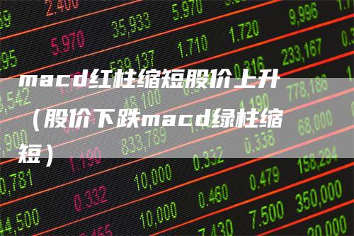macd红柱缩短股价上升（股价下跌macd绿柱缩短）