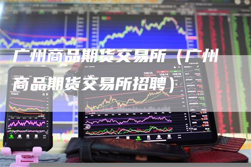 广州商品期货交易所（广州商品期货交易所招聘）